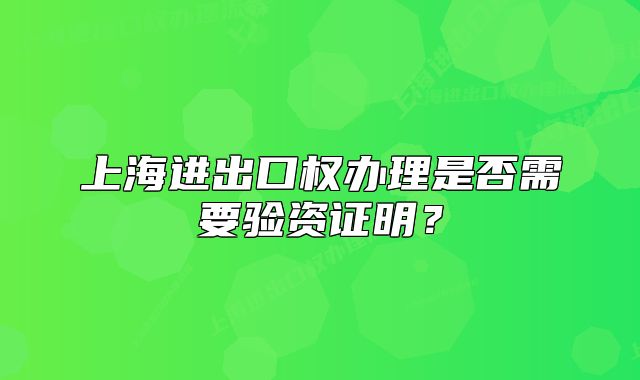 上海進(jìn)出口權(quán)辦理是否需要驗(yàn)資證明？