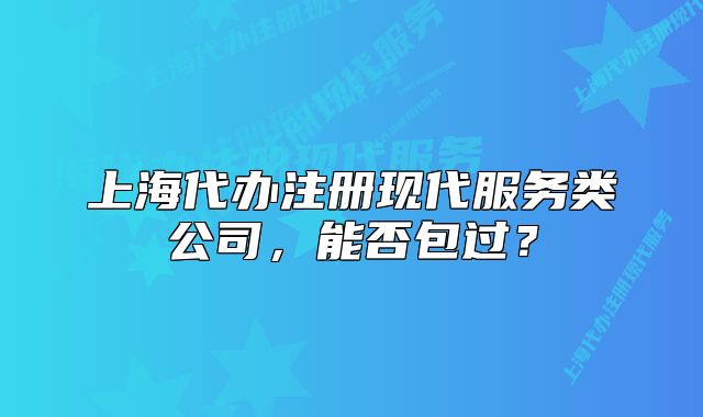 上海代辦注冊(cè)現(xiàn)代服務(wù)類公司，能否包過(guò)？