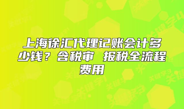 上海徐匯代理記賬會(huì)計(jì)多少錢？含稅審 報(bào)稅全流程費(fèi)用