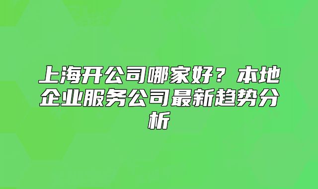 上海開公司哪家好？本地企業(yè)服務公司最新趨勢分析