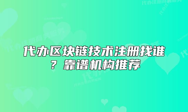 代辦區(qū)塊鏈技術(shù)注冊(cè)找誰(shuí)？靠譜機(jī)構(gòu)推薦