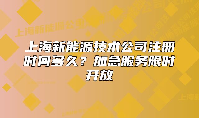 上海新能源技術(shù)公司注冊(cè)時(shí)間多久？加急服務(wù)限時(shí)開放