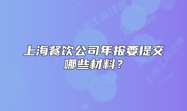 上海餐飲公司年報(bào)要提交哪些材料？