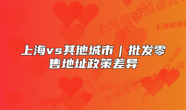 上海vs其他城市｜批發(fā)零售地址政策差異