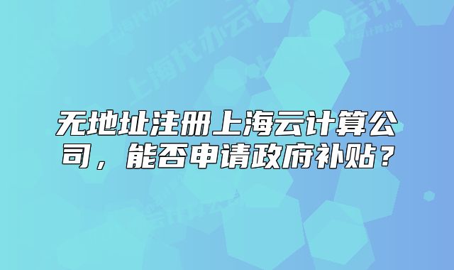 無(wú)地址注冊(cè)上海云計(jì)算公司，能否申請(qǐng)政府補(bǔ)貼？