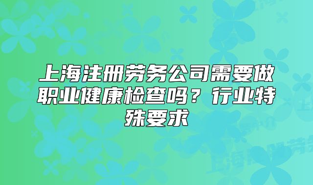 上海注冊勞務(wù)公司需要做職業(yè)健康檢查嗎？行業(yè)特殊要求
