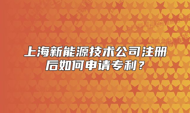 上海新能源技術(shù)公司注冊后如何申請專利？