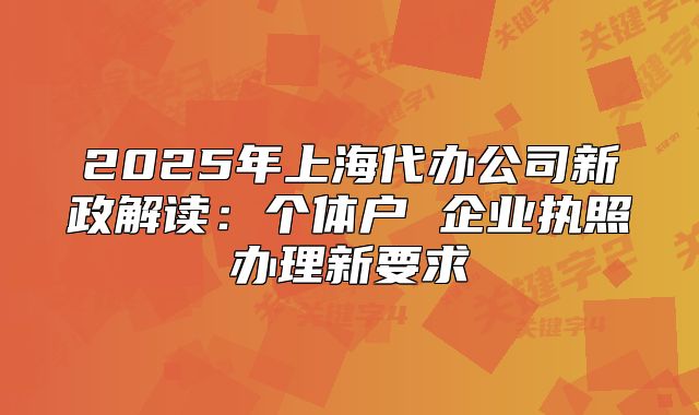 2025年上海代辦公司新政解讀：個(gè)體戶 企業(yè)執(zhí)照辦理新要求
