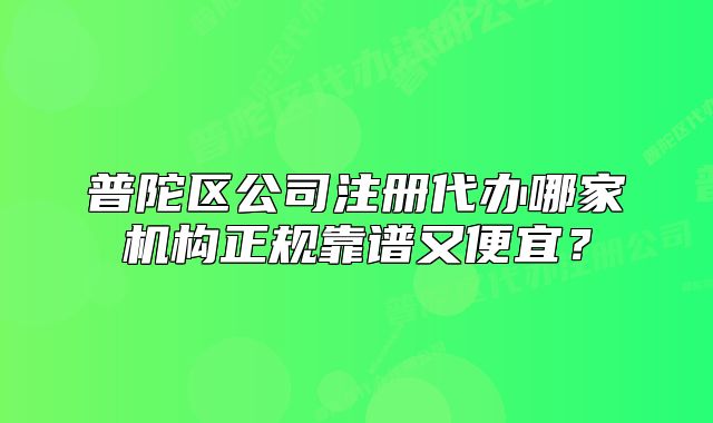 普陀區(qū)公司注冊代辦哪家機構(gòu)正規(guī)靠譜又便宜？