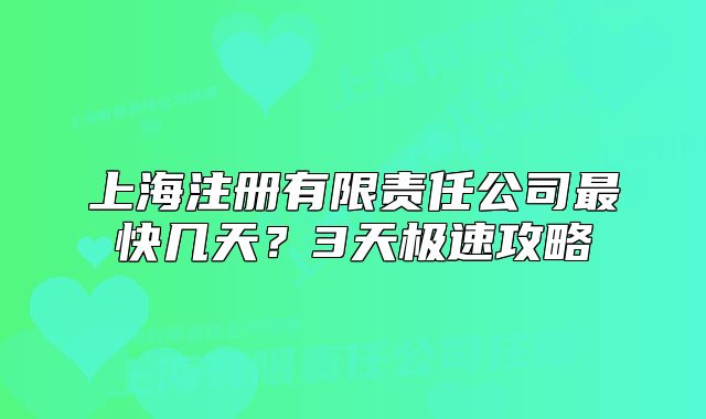 上海注冊有限責(zé)任公司最快幾天？3天極速攻略