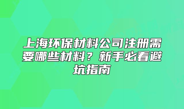 上海環(huán)保材料公司注冊需要哪些材料？新手必看避坑指南