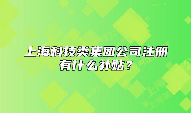 上?？萍碱惣瘓F(tuán)公司注冊(cè)有什么補(bǔ)貼？