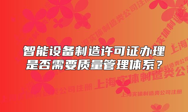 智能設備制造許可證辦理是否需要質量管理體系？