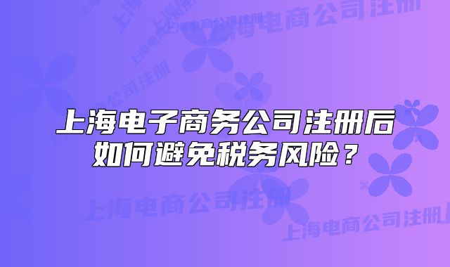上海電子商務(wù)公司注冊后如何避免稅務(wù)風(fēng)險(xiǎn)？
