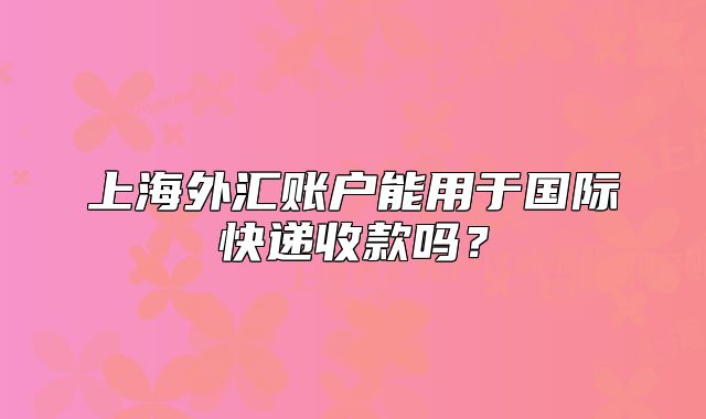 上海外匯賬戶能用于國際快遞收款嗎？