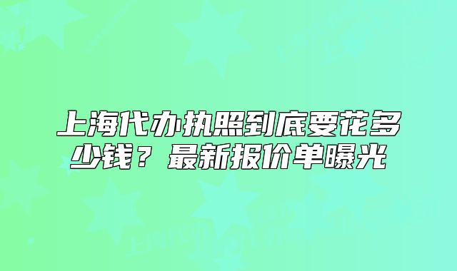 上海代辦執(zhí)照到底要花多少錢？最新報(bào)價(jià)單曝光