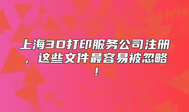 上海3D打印服務(wù)公司注冊(cè)，這些文件最容易被忽略！