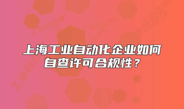 上海工業(yè)自動化企業(yè)如何自查許可合規(guī)性？