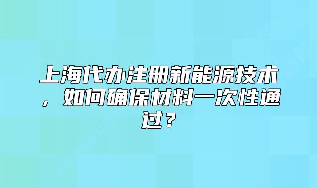 上海代辦注冊(cè)新能源技術(shù)，如何確保材料一次性通過(guò)？