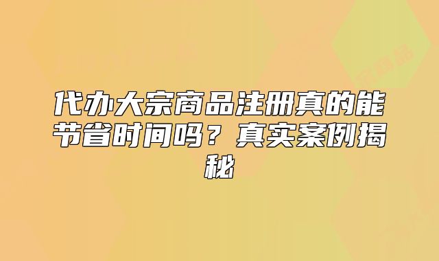 代辦大宗商品注冊真的能節(jié)省時間嗎？真實案例揭秘