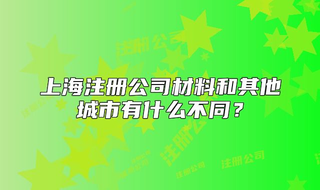 上海注冊公司材料和其他城市有什么不同？