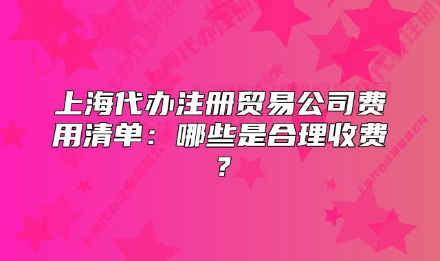 上海代辦注冊(cè)貿(mào)易公司費(fèi)用清單：哪些是合理收費(fèi)？