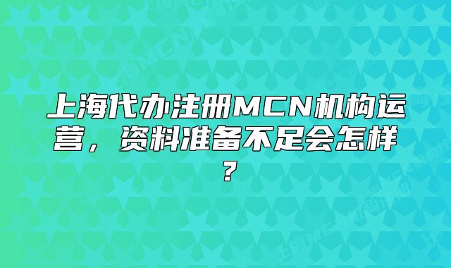上海代辦注冊MCN機構運營，資料準備不足會怎樣？