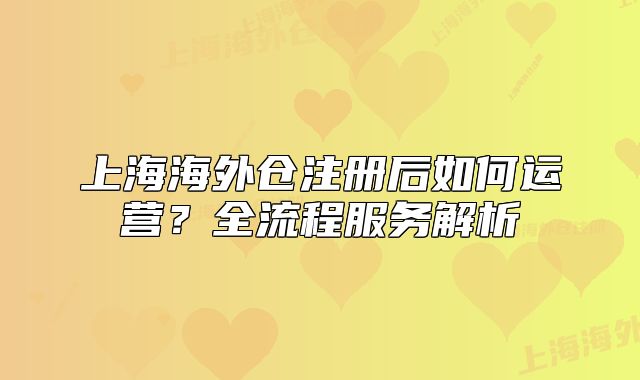 上海海外倉(cāng)注冊(cè)后如何運(yùn)營(yíng)？全流程服務(wù)解析