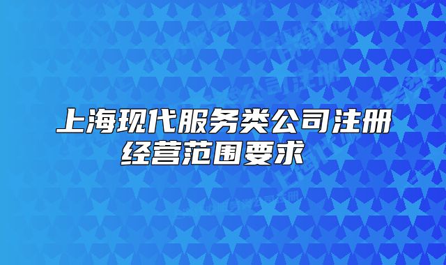 上?，F(xiàn)代服務(wù)類公司注冊經(jīng)營范圍要求 