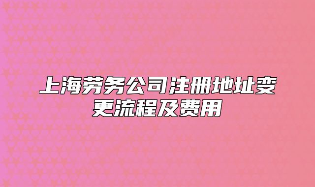 上海勞務(wù)公司注冊地址變更流程及費用