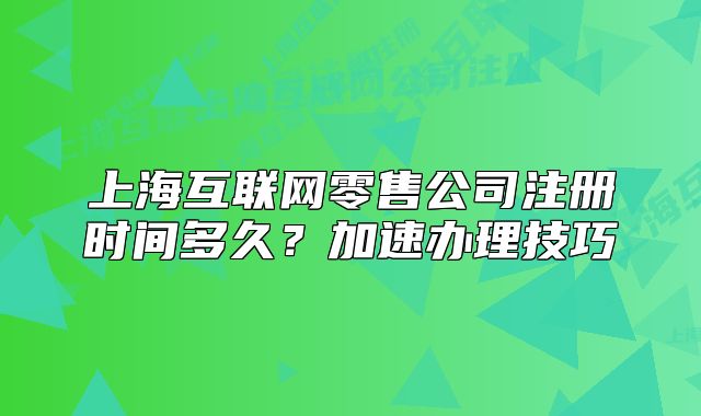 上?；ヂ?lián)網(wǎng)零售公司注冊時間多久？加速辦理技巧