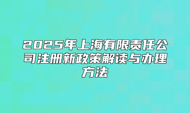 2025年上海有限責(zé)任公司注冊(cè)新政策解讀與辦理方法