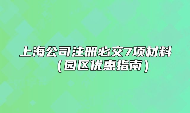 上海公司注冊必交7項材料（園區(qū)優(yōu)惠指南）