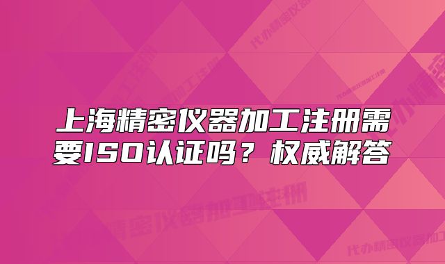 上海精密儀器加工注冊(cè)需要ISO認(rèn)證嗎？權(quán)威解答