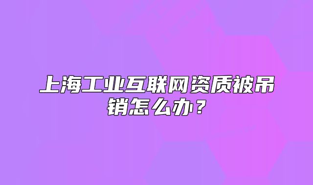 上海工業(yè)互聯(lián)網(wǎng)資質(zhì)被吊銷怎么辦?