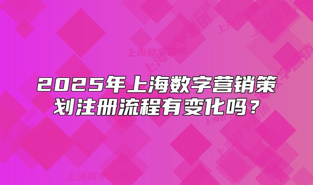 2025年上海數(shù)字營銷策劃注冊流程有變化嗎？