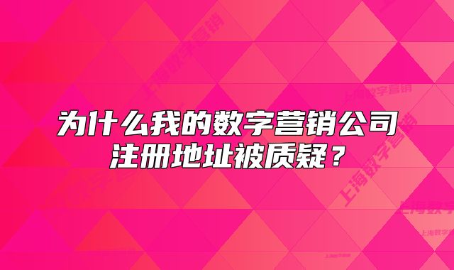 為什么我的數(shù)字營銷公司注冊地址被質疑？