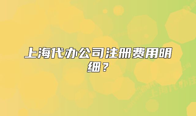 上海代辦公司注冊費(fèi)用明細(xì)？