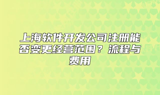 上海軟件開發(fā)公司注冊(cè)能否變更經(jīng)營(yíng)范圍？流程與費(fèi)用