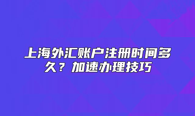 上海外匯賬戶注冊時間多久？加速辦理技巧