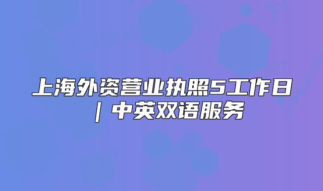 上海外資營業(yè)執(zhí)照5工作日｜中英雙語服務(wù)