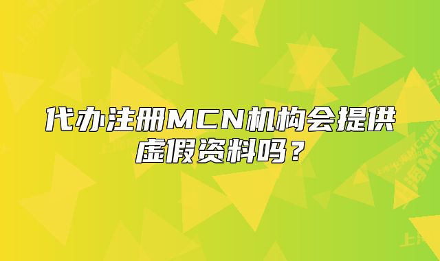 代辦注冊(cè)MCN機(jī)構(gòu)會(huì)提供虛假資料嗎？