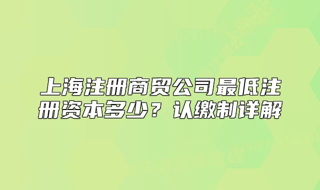 上海注冊(cè)商貿(mào)公司最低注冊(cè)資本多少？認(rèn)繳制詳解