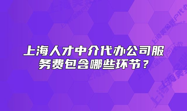 上海人才中介代辦公司服務(wù)費包含哪些環(huán)節(jié)？