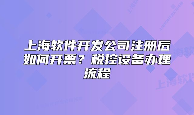 上海軟件開發(fā)公司注冊后如何開票？稅控設(shè)備辦理流程