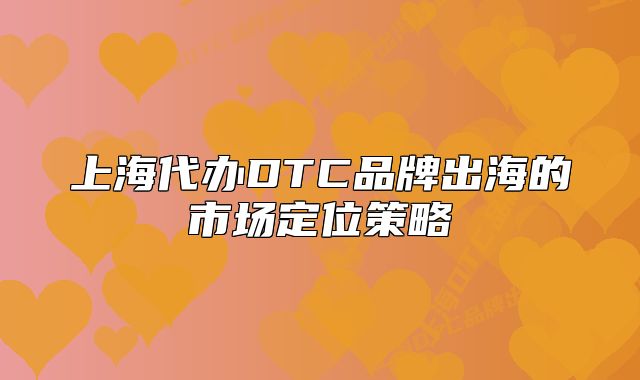上海代辦DTC品牌出海的市場定位策略