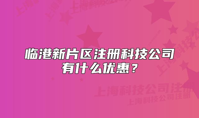 臨港新片區(qū)注冊(cè)科技公司有什么優(yōu)惠？