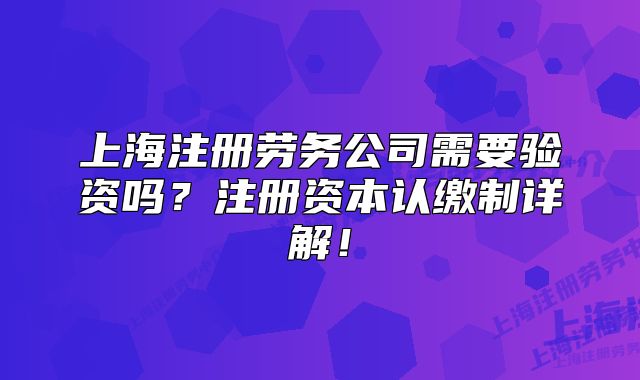 上海注冊(cè)勞務(wù)公司需要驗(yàn)資嗎？注冊(cè)資本認(rèn)繳制詳解！