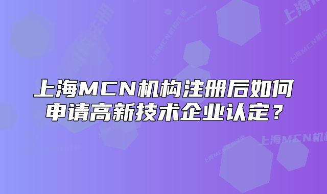 上海MCN機(jī)構(gòu)注冊(cè)后如何申請(qǐng)高新技術(shù)企業(yè)認(rèn)定？