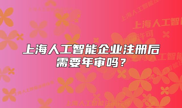上海人工智能企業(yè)注冊(cè)后需要年審嗎？